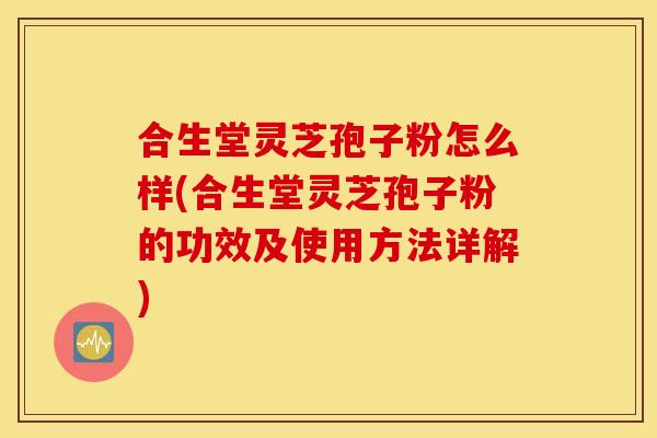 合生堂灵芝孢子粉怎么样(合生堂灵芝孢子粉的功效及使用方法详解)