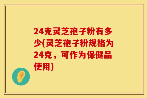 24克灵芝孢子粉有多少(灵芝孢子粉规格为24克，可作为保健品使用)