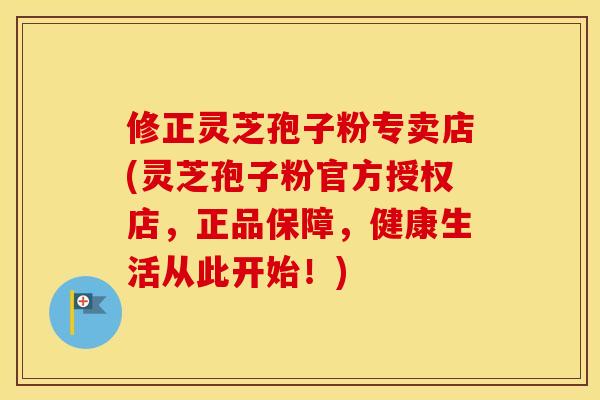 修正灵芝孢子粉专卖店(灵芝孢子粉官方授权店，正品保障，健康生活从此开始！)