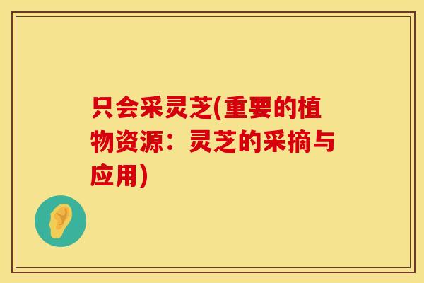 只会采灵芝(重要的植物资源：灵芝的采摘与应用)
