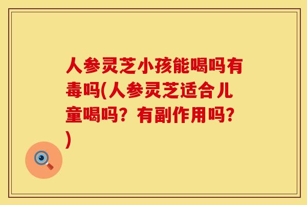 人参灵芝小孩能喝吗有毒吗(人参灵芝适合儿童喝吗？有副作用吗？)