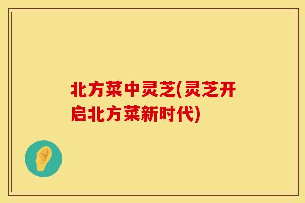 北方菜中灵芝(灵芝开启北方菜新时代)