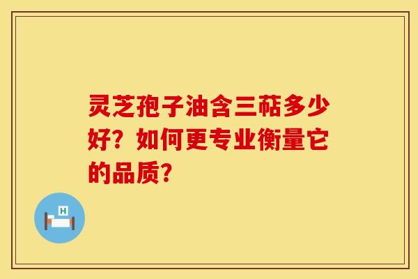 灵芝孢子油含三萜多少好？如何更专业衡量它的品质？