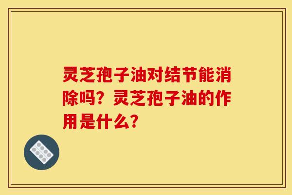 灵芝孢子油对结节能消除吗？灵芝孢子油的作用是什么？
