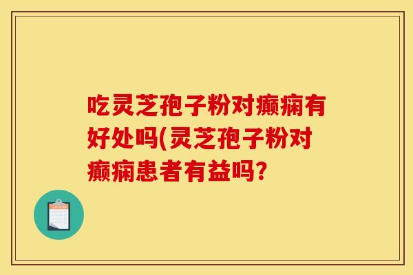 吃灵芝孢子粉对癫痫有好处吗(灵芝孢子粉对癫痫患者有益吗？