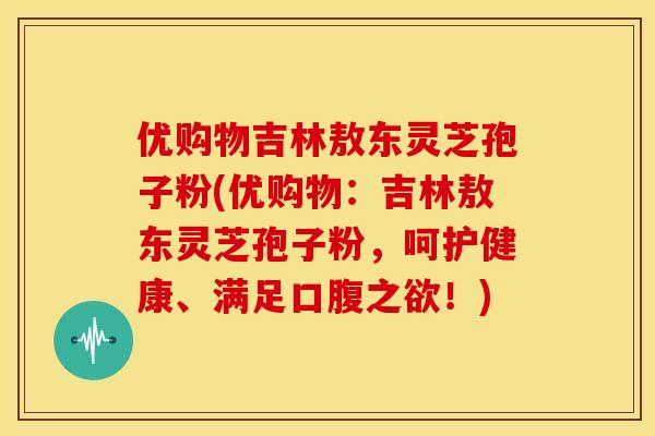 优购物吉林敖东灵芝孢子粉(优购物：吉林敖东灵芝孢子粉，呵护健康、满足口腹之欲！)