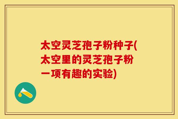 太空灵芝孢子粉种子(太空里的灵芝孢子粉 一项有趣的实验)
