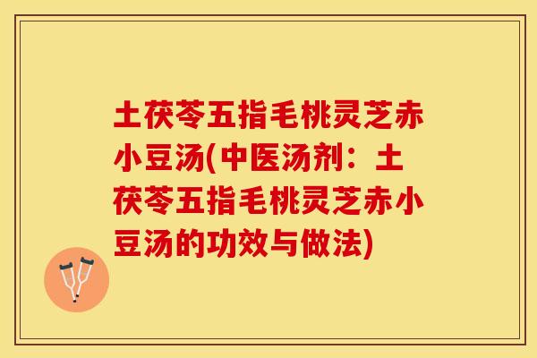 土茯苓五指毛桃灵芝赤小豆汤(中医汤剂：土茯苓五指毛桃灵芝赤小豆汤的功效与做法)