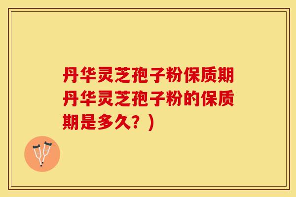 丹华灵芝孢子粉保质期丹华灵芝孢子粉的保质期是多久？)