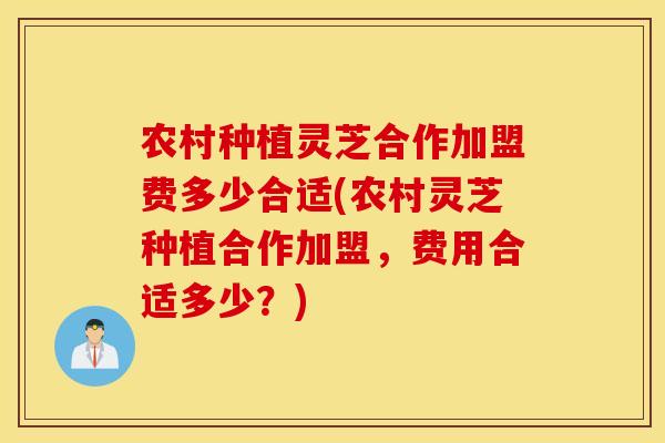 农村种植灵芝合作加盟费多少合适(农村灵芝种植合作加盟，费用合适多少？)