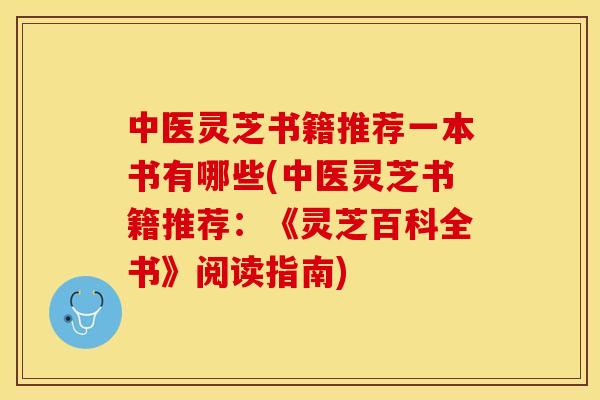 中医灵芝书籍推荐一本书有哪些(中医灵芝书籍推荐：《灵芝百科全书》阅读指南)