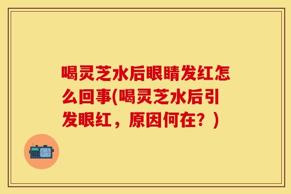 喝灵芝水后眼睛发红怎么回事(喝灵芝水后引发眼红，原因何在？)