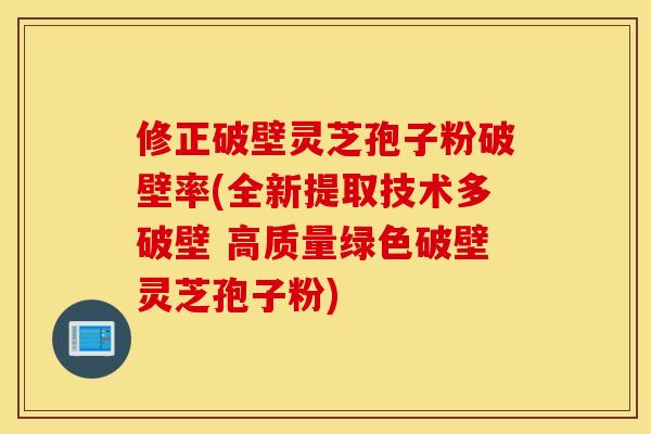 修正破壁灵芝孢子粉破壁率(全新提取技术多破壁 高质量绿色破壁灵芝孢子粉)