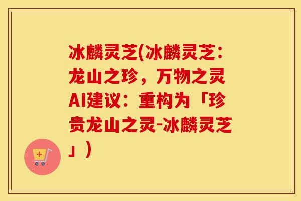 冰麟灵芝(冰麟灵芝：龙山之珍，万物之灵 AI建议：重构为「珍贵龙山之灵-冰麟灵芝」)