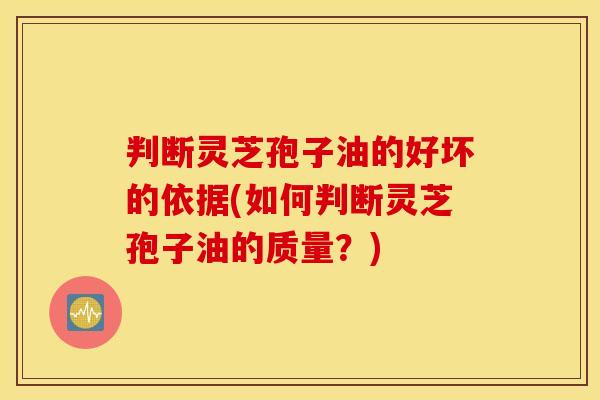 判断灵芝孢子油的好坏的依据(如何判断灵芝孢子油的质量？)