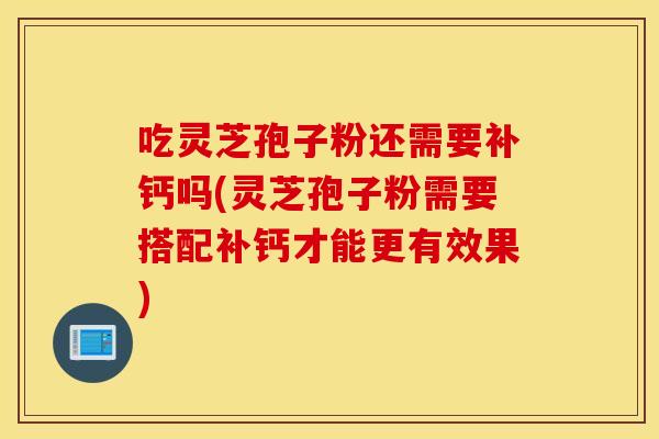 吃灵芝孢子粉还需要补钙吗(灵芝孢子粉需要搭配补钙才能更有效果)