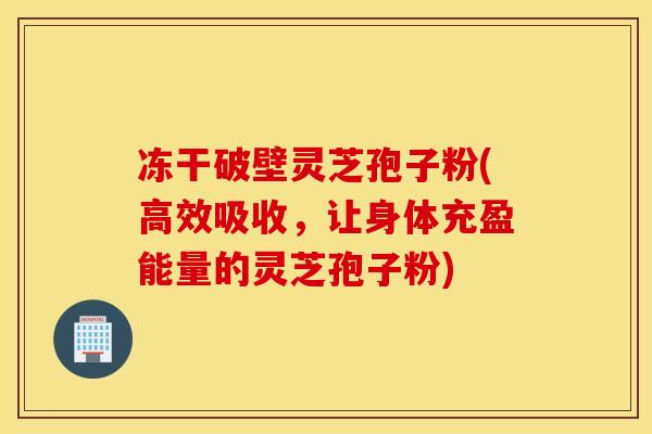 冻干破壁灵芝孢子粉(高效吸收，让身体充盈能量的灵芝孢子粉)