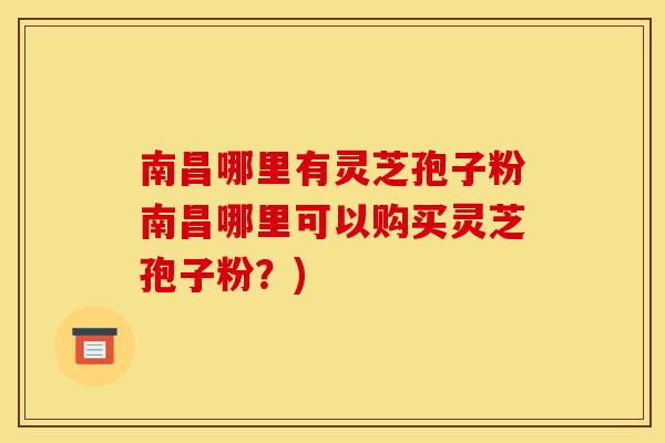 南昌哪里有灵芝孢子粉南昌哪里可以购买灵芝孢子粉？)