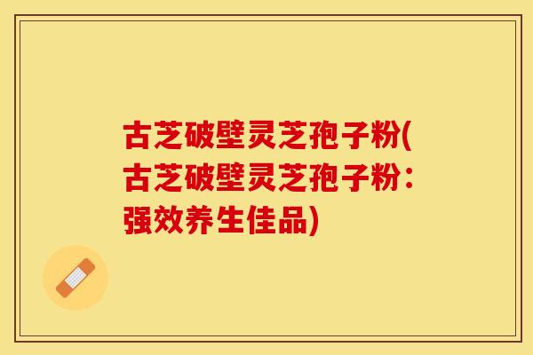 古芝破壁灵芝孢子粉(古芝破壁灵芝孢子粉：强效养生佳品)