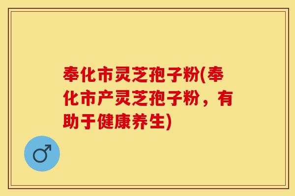 奉化市灵芝孢子粉(奉化市产灵芝孢子粉，有助于健康养生)