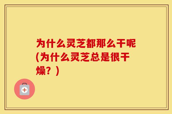 为什么灵芝都那么干呢(为什么灵芝总是很干燥？)