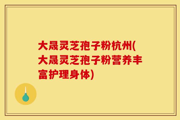 大晟灵芝孢子粉杭州(大晟灵芝孢子粉营养丰富护理身体)