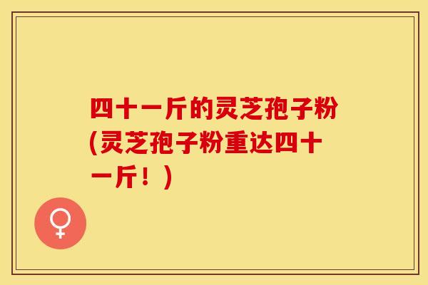 四十一斤的灵芝孢子粉(灵芝孢子粉重达四十一斤！)