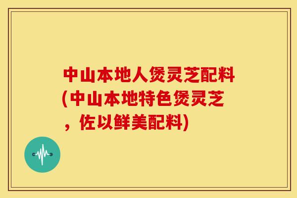 中山本地人煲灵芝配料(中山本地特色煲灵芝，佐以鲜美配料)