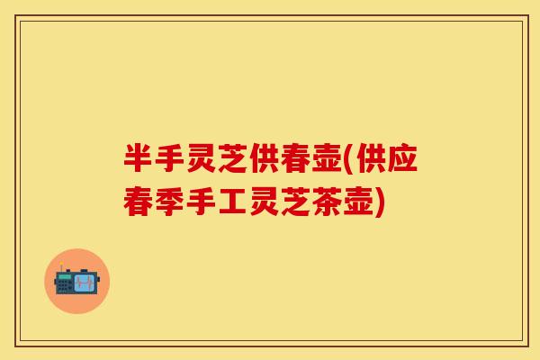 半手灵芝供春壶(供应春季手工灵芝茶壶)