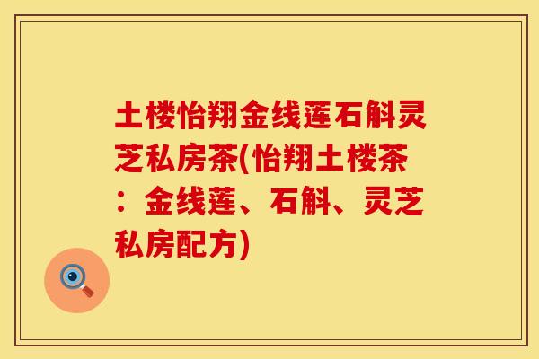 土楼怡翔金线莲石斛灵芝私房茶(怡翔土楼茶：金线莲、石斛、灵芝私房配方)