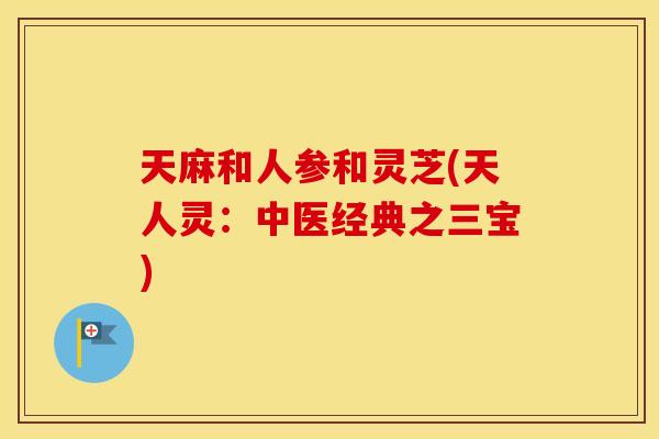 天麻和人参和灵芝(天人灵：中医经典之三宝)