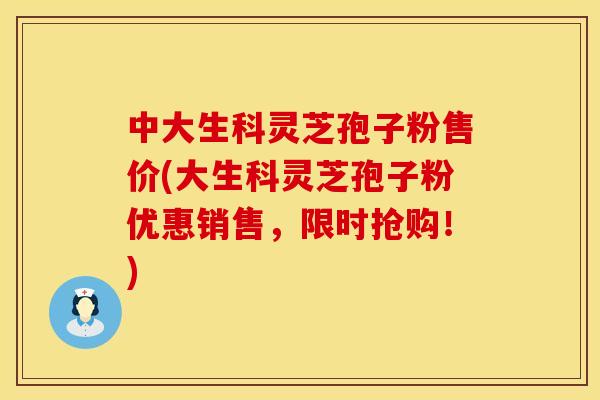 中大生科灵芝孢子粉售价(大生科灵芝孢子粉优惠销售，限时抢购！)