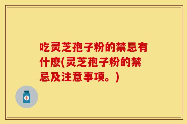 吃灵芝孢子粉的禁忌有什麽(灵芝孢子粉的禁忌及注意事项。)