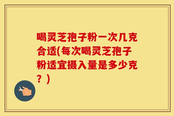 喝灵芝孢子粉一次几克合适(每次喝灵芝孢子粉适宜摄入量是多少克？)