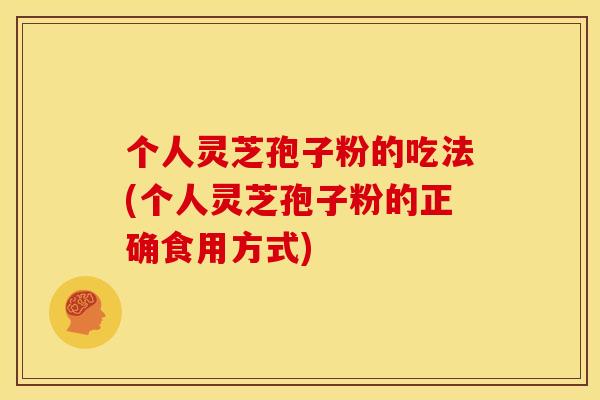 个人灵芝孢子粉的吃法(个人灵芝孢子粉的正确食用方式)