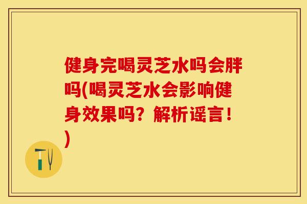 健身完喝灵芝水吗会胖吗(喝灵芝水会影响健身效果吗？解析谣言！)