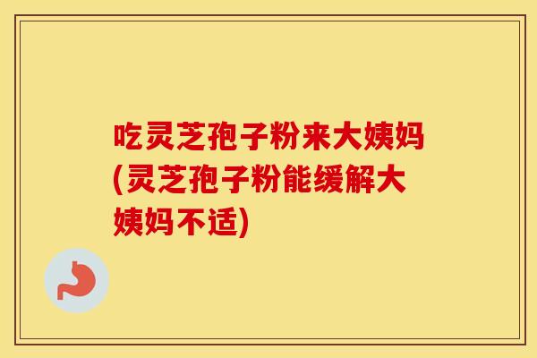 吃灵芝孢子粉来大姨妈(灵芝孢子粉能缓解大姨妈不适)