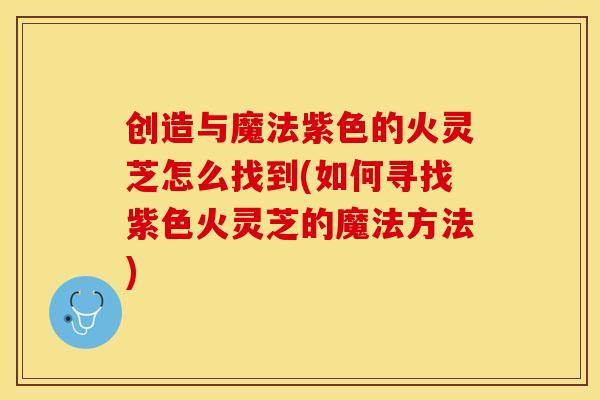 创造与魔法紫色的火灵芝怎么找到(如何寻找紫色火灵芝的魔法方法)