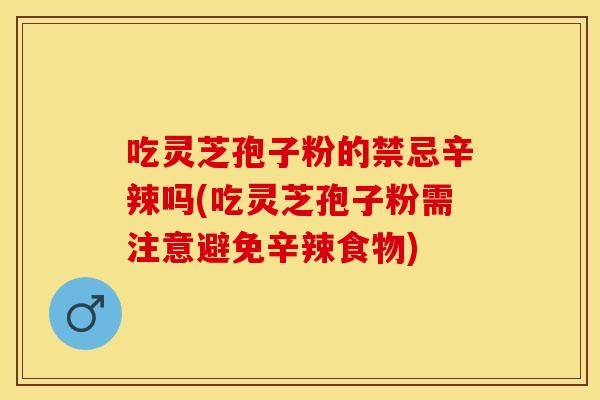 吃灵芝孢子粉的禁忌辛辣吗(吃灵芝孢子粉需注意避免辛辣食物)