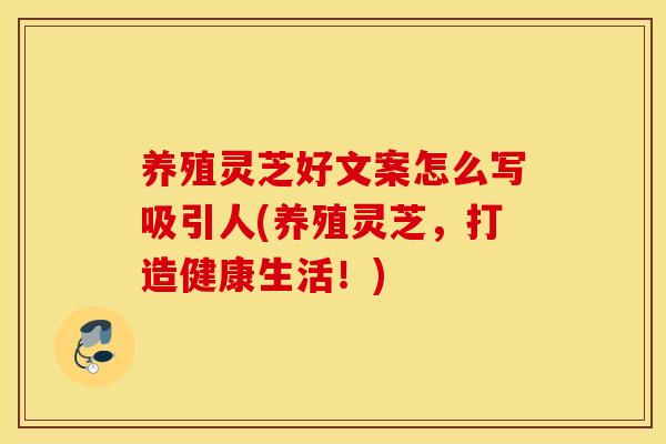 养殖灵芝好文案怎么写吸引人(养殖灵芝，打造健康生活！)