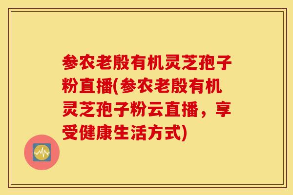 参农老殷有机灵芝孢子粉直播(参农老殷有机灵芝孢子粉云直播，享受健康生活方式)