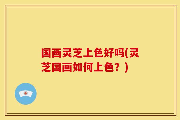 国画灵芝上色好吗(灵芝国画如何上色？)