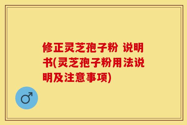 修正灵芝孢子粉 说明书(灵芝孢子粉用法说明及注意事项)