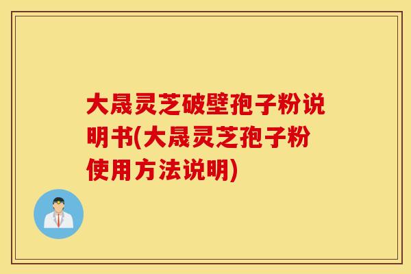 大晟灵芝破壁孢子粉说明书(大晟灵芝孢子粉使用方法说明)