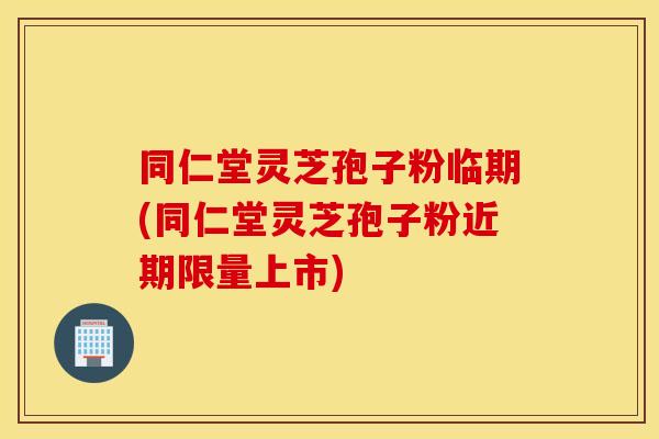 同仁堂灵芝孢子粉临期(同仁堂灵芝孢子粉近期限量上市)