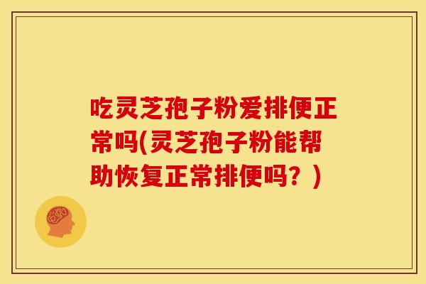 吃灵芝孢子粉爱排便正常吗(灵芝孢子粉能帮助恢复正常排便吗？)