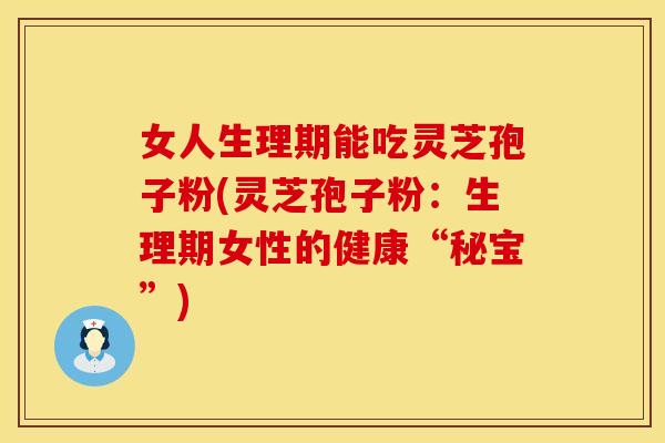 女人生理期能吃灵芝孢子粉(灵芝孢子粉：生理期女性的健康“秘宝”)