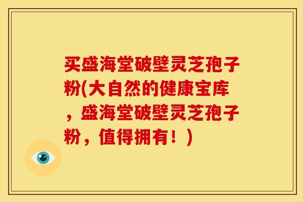 买盛海堂破壁灵芝孢子粉(大自然的健康宝库，盛海堂破壁灵芝孢子粉，值得拥有！)