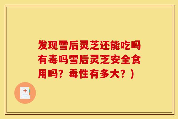 发现雪后灵芝还能吃吗有毒吗雪后灵芝安全食用吗？毒性有多大？)