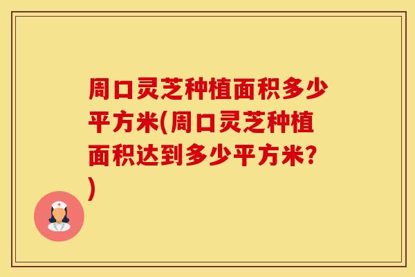 周口灵芝种植面积多少平方米(周口灵芝种植面积达到多少平方米？)